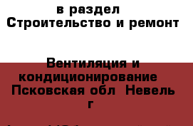  в раздел : Строительство и ремонт » Вентиляция и кондиционирование . Псковская обл.,Невель г.